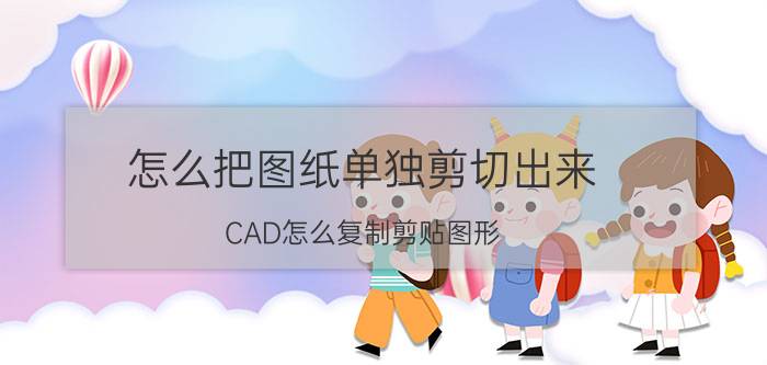 怎么把图纸单独剪切出来 CAD怎么复制剪贴图形？